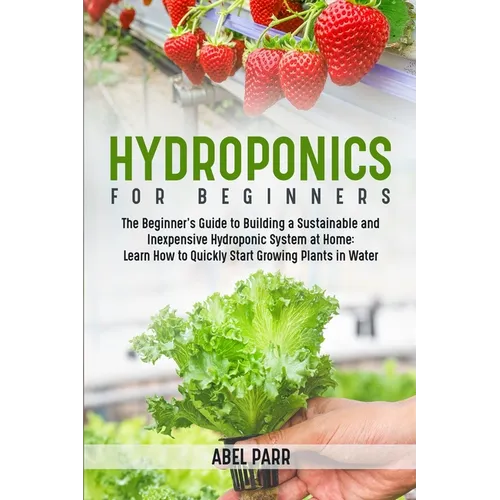Hydroponics For Beginners: The Beginner's Guide to Building a Sustainable and Inexpensive Hydroponic System at Home: Learn How to Quickly Start Growin - Paperback